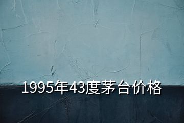 1995年43度茅臺(tái)價(jià)格