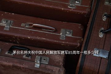 茅臺(tái)名將慶祝中國人民解放軍建軍85周年一瓶多少錢