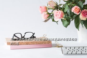 用什么調(diào)雞尾酒好哪款白酒調(diào)制效果最好希望柔和些的口感