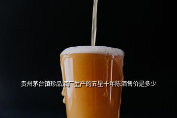 貴州茅臺鎮(zhèn)珍品酒廠生產(chǎn)的五星十年陳酒售價是多少