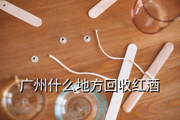 廣州什么地方回收紅酒