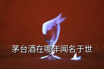 茅臺(tái)酒在哪年聞名于世