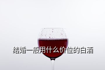 結(jié)婚一般用什么價(jià)位的白酒