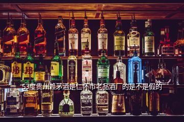 53度貴州賴茅酒是仁懷市老品酒廠的是不是假的