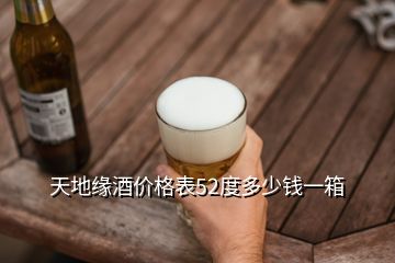 天地緣酒價格表52度多少錢一箱