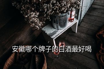 安徽哪個(gè)牌子的白酒最好喝