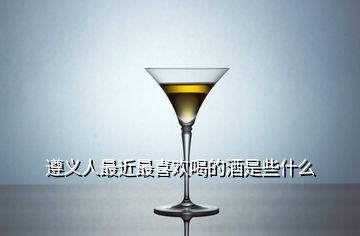 遵義人最近最喜歡喝的酒是些什么