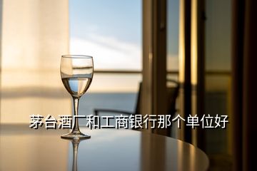 茅臺(tái)酒廠和工商銀行那個(gè)單位好