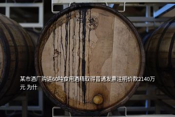 某市酒廠購進60噸食用酒精取得普通發(fā)票注明價款2140萬元 為什