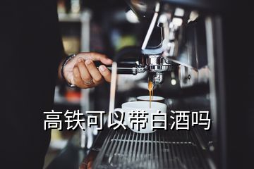 高鐵可以帶白酒嗎