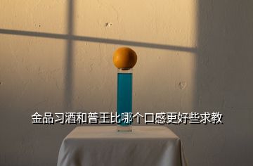 金品習酒和普王比哪個口感更好些求教