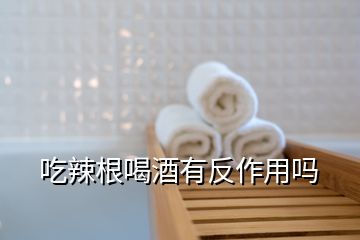 吃辣根喝酒有反作用嗎