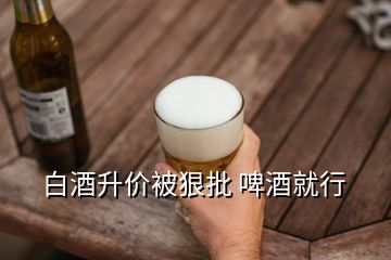 白酒升價被狠批 啤酒就行