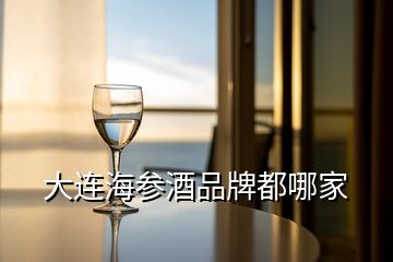 大連海參酒品牌都哪家