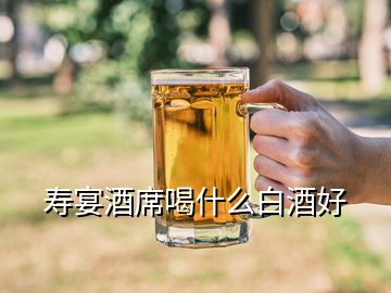 壽宴酒席喝什么白酒好