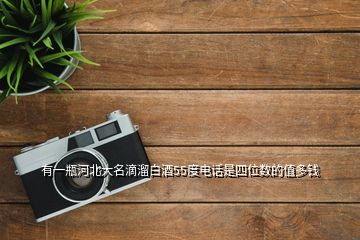 有一瓶河北大名滴溜白酒55度電話是四位數(shù)的值多錢