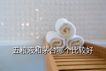 五糧液和茅臺哪個比較好