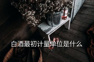 白酒最初計(jì)量單位是什么