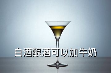 白酒釀酒可以加牛奶