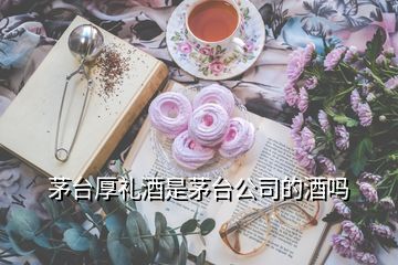 茅臺(tái)厚禮酒是茅臺(tái)公司的酒嗎