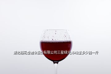 湖北稻花香酒業(yè)股份有限公司三星綠元帥42度多少錢一斤