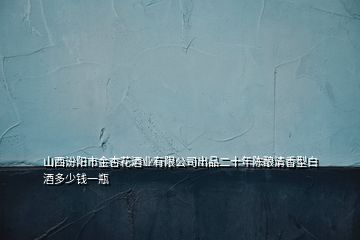 山西汾陽市金杏花酒業(yè)有限公司出品二十年陳釀清香型白酒多少錢一瓶