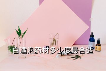 白酒泡藥材多少度最合適