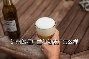 瀘州郎酒廠益和包裝廠怎么樣