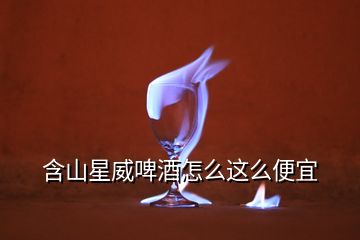 含山星威啤酒怎么這么便宜