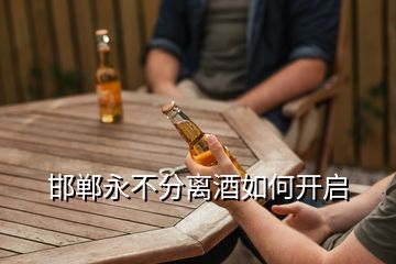 邯鄲永不分離酒如何開啟