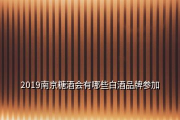 2019南京糖酒會有哪些白酒品牌參加