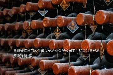 貴州省仁懷市茅臺鎮(zhèn)漢室酒業(yè)有限公司生產(chǎn)的珍品貴賓酒多少錢啊  搜