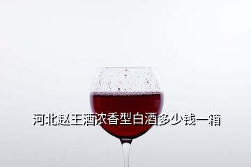 河北趙王酒濃香型白酒多少錢一箱