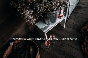 在北京哪個(gè)藥店能買到華佗延壽酒聽說是治強(qiáng)直性脊柱炎的