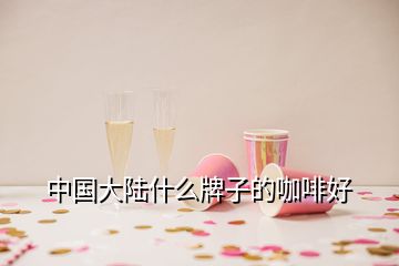 中國(guó)大陸什么牌子的咖啡好