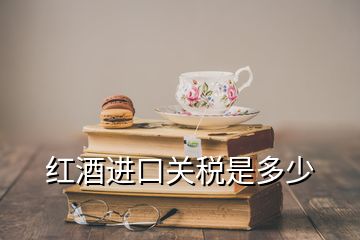 紅酒進(jìn)口關(guān)稅是多少