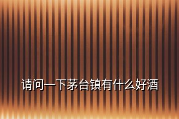 請(qǐng)問(wèn)一下茅臺(tái)鎮(zhèn)有什么好酒