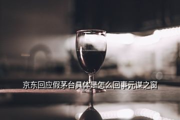 京東回應(yīng)假茅臺(tái)具體是怎么回事元謀之窗