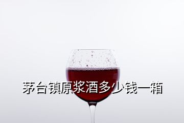 茅臺(tái)鎮(zhèn)原漿酒多少錢一箱