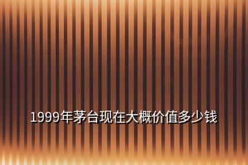 1999年茅臺現(xiàn)在大概價值多少錢