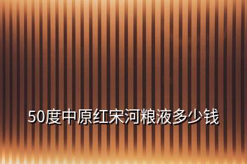 50度中原紅宋河糧液多少錢