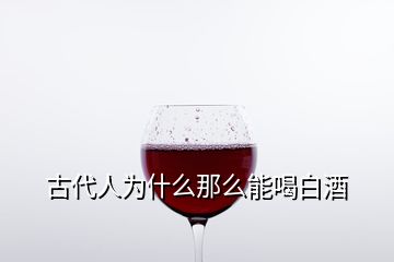 古代人為什么那么能喝白酒