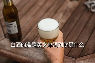 白酒的準確英文單詞到底是什么