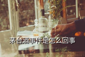 茅臺(tái)酒事件是怎么回事