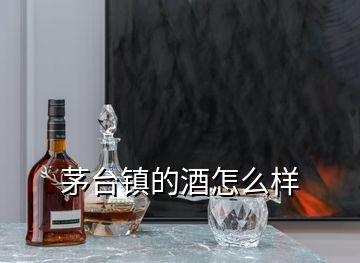 茅臺鎮(zhèn)的酒怎么樣