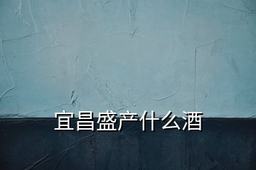 宜昌盛產(chǎn)什么酒