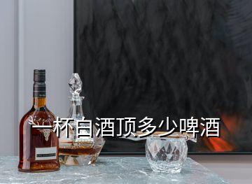 一杯白酒頂多少啤酒