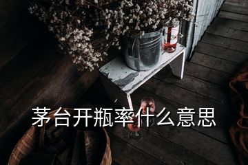 茅臺開瓶率什么意思