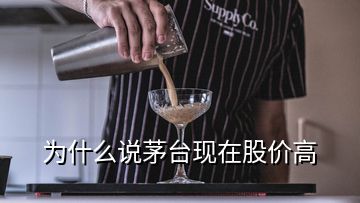 為什么說茅臺現(xiàn)在股價高