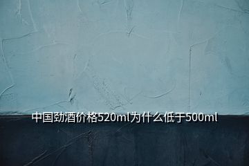 中國勁酒價(jià)格520ml為什么低于500ml